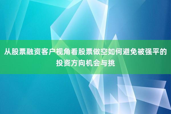 从股票融资客户视角看股票做空如何避免被强平的投资方向机会与挑