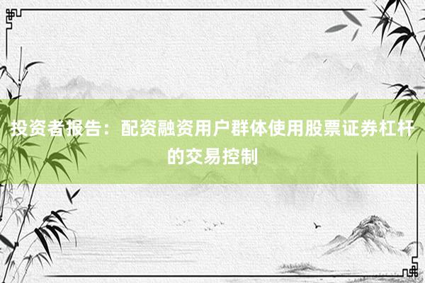 投资者报告：配资融资用户群体使用股票证券杠杆的交易控制