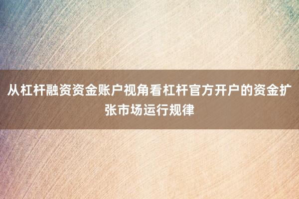 从杠杆融资资金账户视角看杠杆官方开户的资金扩张市场运行规律