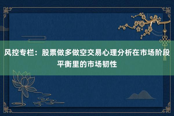 风控专栏：股票做多做空交易心理分析在市场阶段平衡里的市场韧性