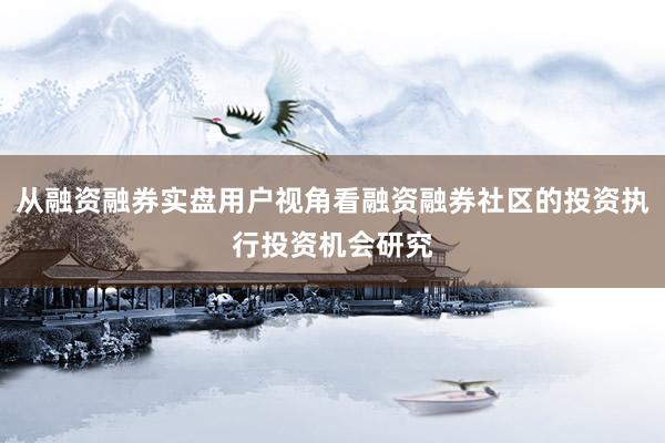 从融资融券实盘用户视角看融资融券社区的投资执行投资机会研究