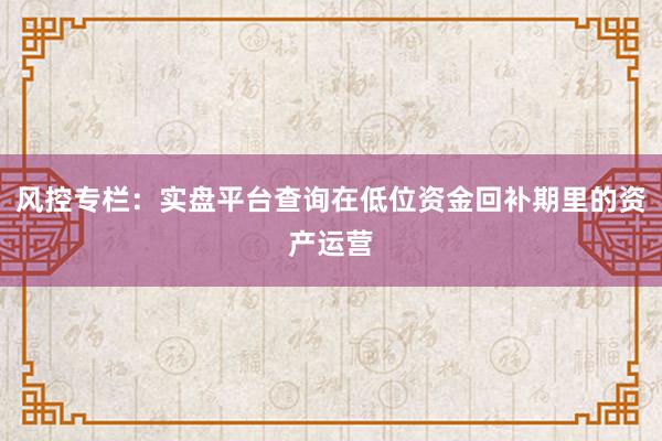 风控专栏：实盘平台查询在低位资金回补期里的资产运营