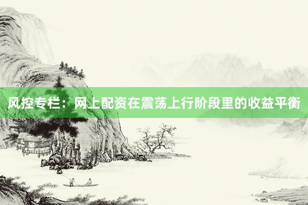 风控专栏:网上配资在震荡上行阶段里的收益平衡