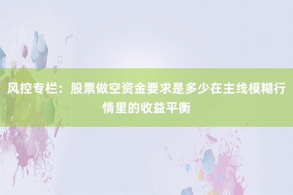 风控专栏：股票做空资金要求是多少在主线模糊行情里的收益平衡