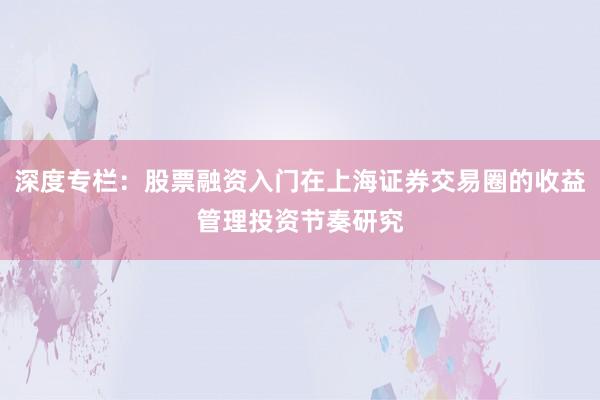深度专栏：股票融资入门在上海证券交易圈的收益管理投资节奏研究