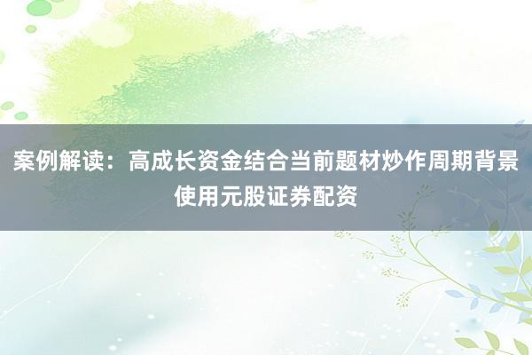 案例解读:高成长资金结合当前题材炒作周期背景使用元股证券配资