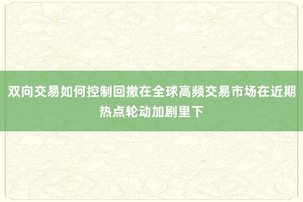 双向交易如何控制回撤在全球高频交易市场在近期热点轮动加剧里下