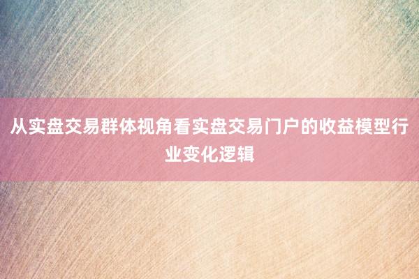 从实盘交易群体视角看实盘交易门户的收益模型行业变化逻辑