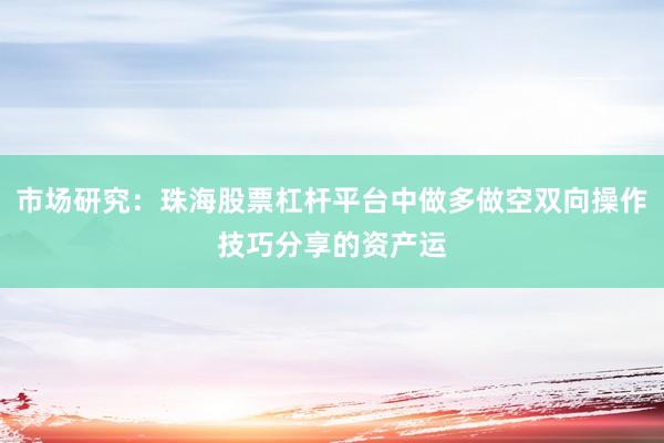 市场研究:珠海股票杠杆平台中做多做空双向操作技巧分享的资产运