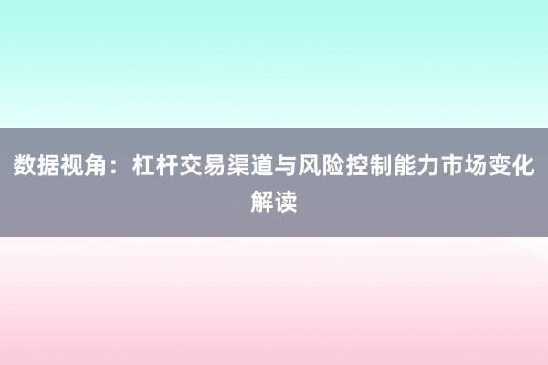 数据视角：杠杆交易渠道与风险控制能力市场变化解读
