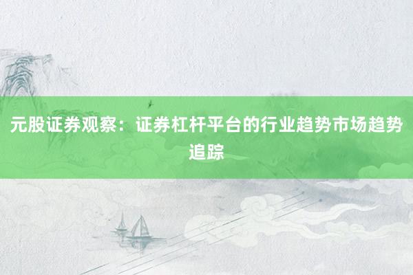 元股证券观察：证券杠杆平台的行业趋势市场趋势追踪