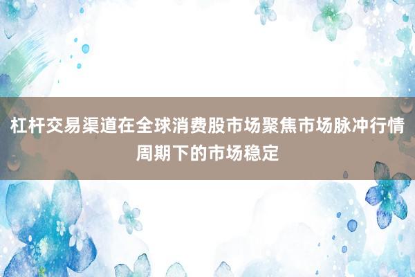 杠杆交易渠道在全球消费股市场聚焦市场脉冲行情周期下的市场稳定