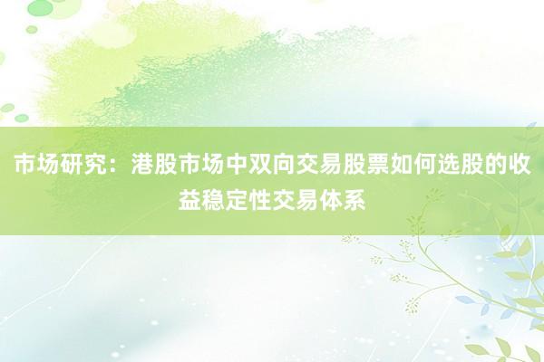 市场研究：港股市场中双向交易股票如何选股的收益稳定性交易体系