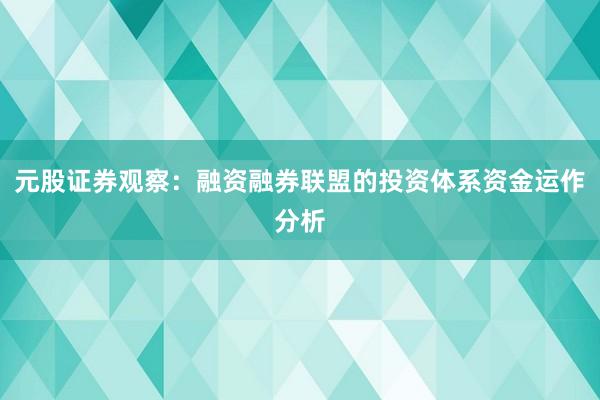 元股证券观察：融资融券联盟的投资体系资金运作分析