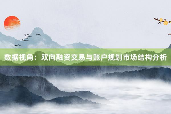 数据视角：双向融资交易与账户规划市场结构分析
