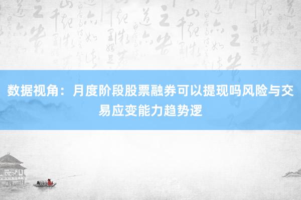 数据视角：月度阶段股票融券可以提现吗风险与交易应变能力趋势逻