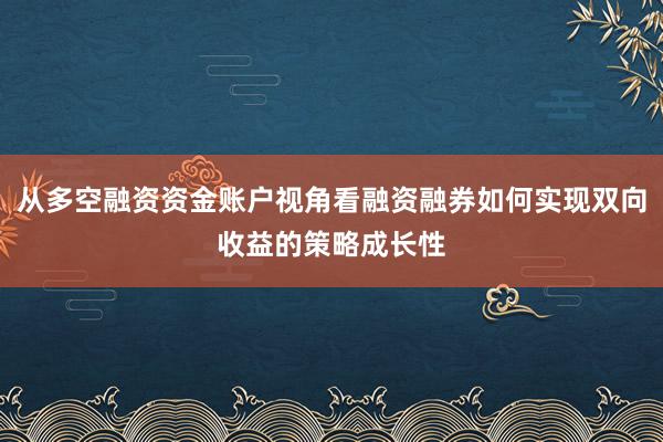 从多空融资资金账户视角看融资融券如何实现双向收益的策略成长性