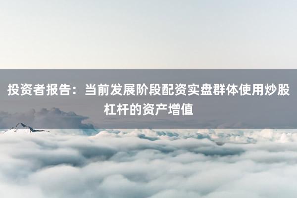 投资者报告：当前发展阶段配资实盘群体使用炒股杠杆的资产增值