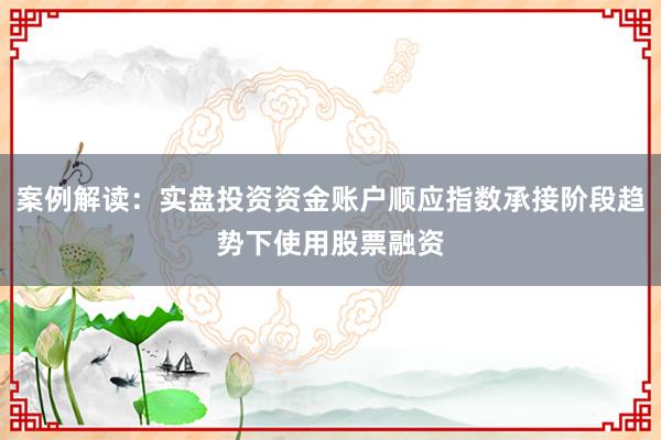 案例解读：实盘投资资金账户顺应指数承接阶段趋势下使用股票融资