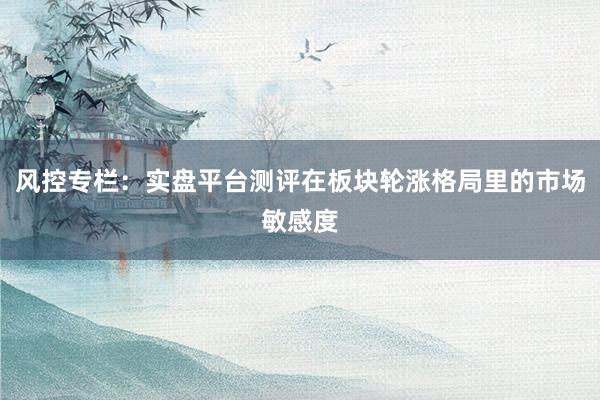 风控专栏：实盘平台测评在板块轮涨格局里的市场敏感度