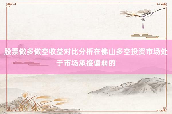 股票做多做空收益对比分析在佛山多空投资市场处于市场承接偏弱的