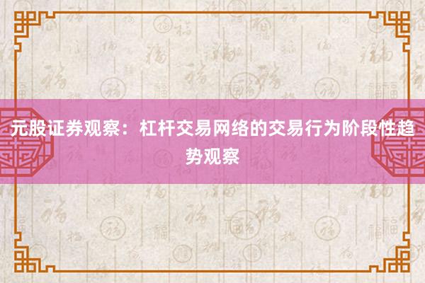 元股证券观察：杠杆交易网络的交易行为阶段性趋势观察