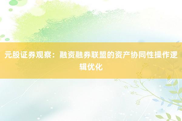 元股证券观察:融资融券联盟的资产协同性操作逻辑优化