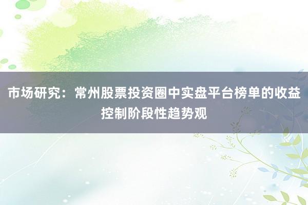 市场研究：常州股票投资圈中实盘平台榜单的收益控制阶段性趋势观