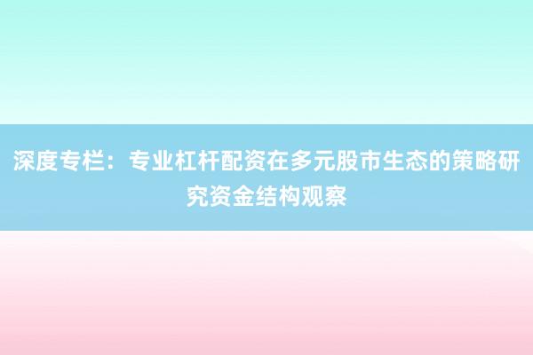深度专栏：专业杠杆配资在多元股市生态的策略研究资金结构观察