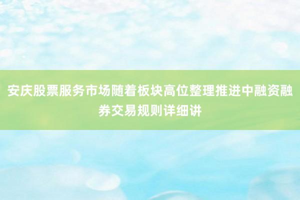 安庆股票服务市场随着板块高位整理推进中融资融券交易规则详细讲