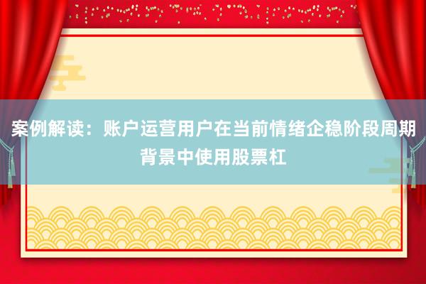 案例解读：账户运营用户在当前情绪企稳阶段周期背景中使用股票杠