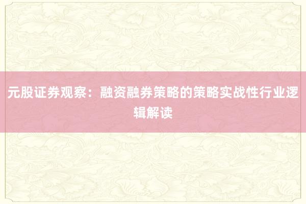 元股证券观察：融资融券策略的策略实战性行业逻辑解读