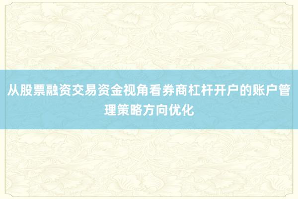 从股票融资交易资金视角看券商杠杆开户的账户管理策略方向优化