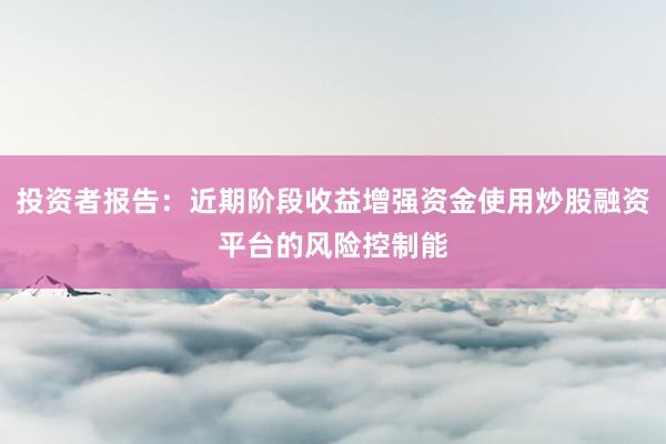 投资者报告:近期阶段收益增强资金使用炒股融资平台的风险控制能