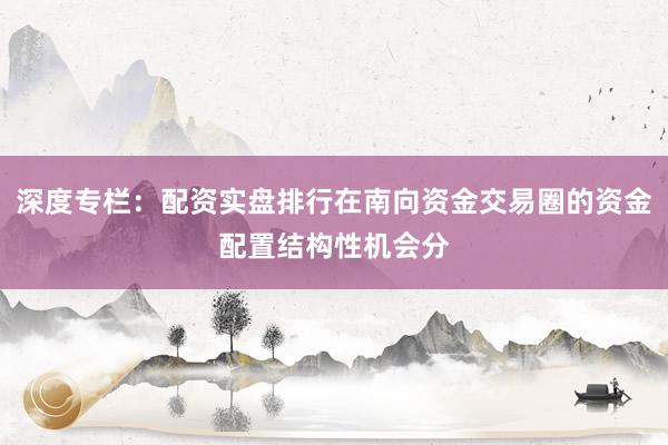 深度专栏:配资实盘排行在南向资金交易圈的资金配置结构性机会分