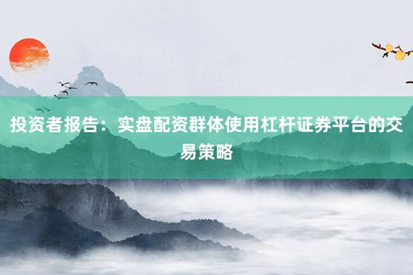 投资者报告:实盘配资群体使用杠杆证券平台的交易策略