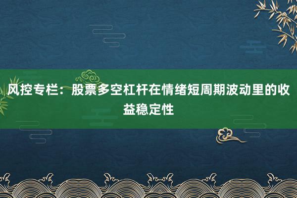 风控专栏：股票多空杠杆在情绪短周期波动里的收益稳定性