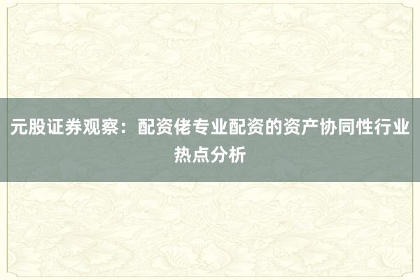 元股证券观察:配资佬专业配资的资产协同性行业热点分析