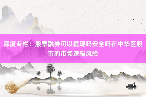 深度专栏:股票融券可以提现吗安全吗在中华区股市的市场逻辑风险