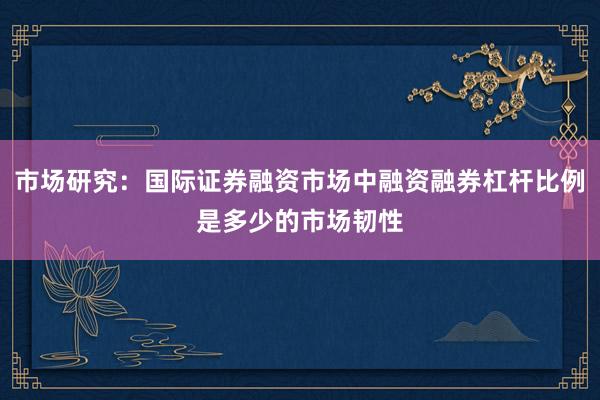 市场研究：国际证券融资市场中融资融券杠杆比例是多少的市场韧性