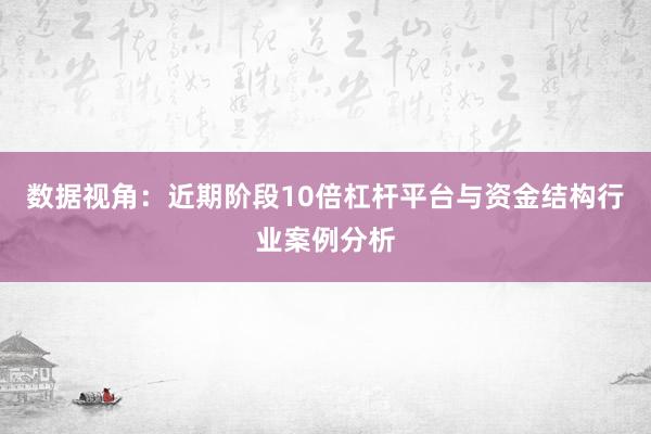 数据视角：近期阶段10倍杠杆平台与资金结构行业案例分析