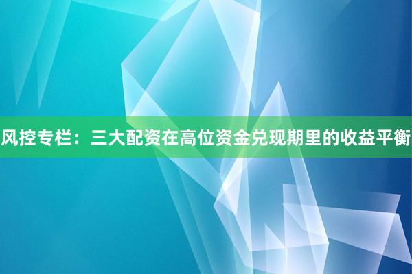风控专栏：三大配资在高位资金兑现期里的收益平衡