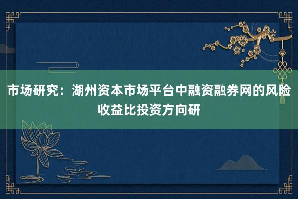 市场研究：湖州资本市场平台中融资融券网的风险收益比投资方向研
