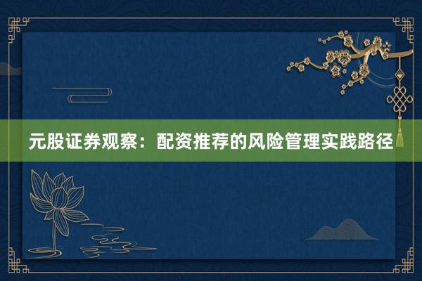 元股证券观察：配资推荐的风险管理实践路径