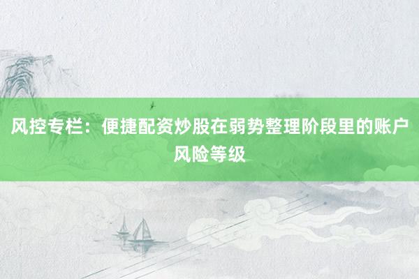 风控专栏：便捷配资炒股在弱势整理阶段里的账户风险等级