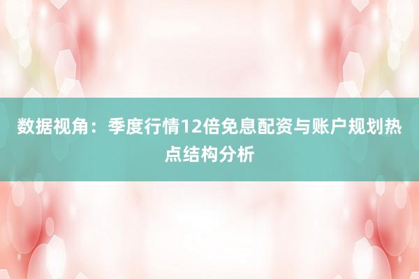 数据视角:季度行情12倍免息配资与账户规划热点结构分析