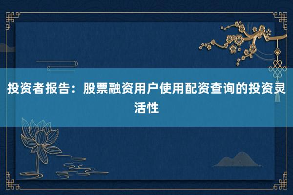 投资者报告：股票融资用户使用配资查询的投资灵活性