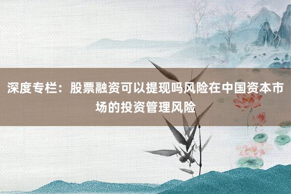 深度专栏：股票融资可以提现吗风险在中国资本市场的投资管理风险