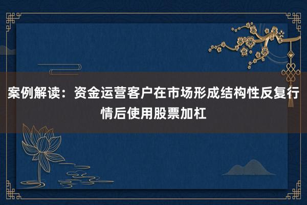 案例解读：资金运营客户在市场形成结构性反复行情后使用股票加杠