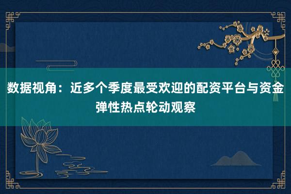 数据视角：近多个季度最受欢迎的配资平台与资金弹性热点轮动观察